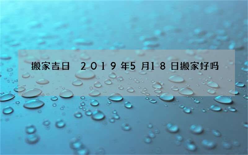 搬家吉日 2019年5月18日搬家好吗